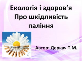 Екологія і здоров’я
Про шкідливість
паління
Автор: Деркач Т.М.
 