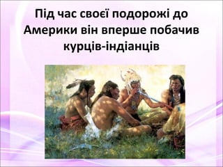 Під час своєї подорожі до
Америки він вперше побачив
курців-індіанців
 