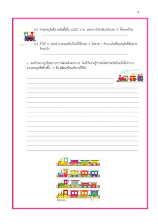 4
5.2 ถ้าคุณครูลิลซี่จ่ายเงินทั้งสิ้น 6,220 บาท แสดงว่ามีนักเรียนได้เกรด 4 ทั้งหมดกี่คน
…………………..…………………………………………………………………………………………...
5.3 ถ้าให้ n แทนจานวนของนักเรียนที่ได้เกรด 4 ในตาราง จานวนเงินที่คุณครูลิลซี่ต้องจ่าย
คือเท่าไร
…………………..……………………………………………………………………..………………….…
6. จงสร้างแบบรูปในสถานการณ์ตามจินตนาการ โดยใช้ความรู้ทางคณิตศาสตร์พร้อมทั้งตั้งคาถาม
จากแบบรูปที่สร้างขึ้น 3 ข้อ พร้อมเขียนอธิบายวิธีคิด
…………………………………………………………………………………………………………………………………………………
…………………………………………………………………………………………………………………………………………………
…………………………………………………………………………………………………………………………………………………
…………………………………………………………………………………………………………………………………………………
…………………………………………………………………………………………………………………………………………………
…………………………………………………………………………………………………………………………………………………
…………………………………………………………………………………………………………………………………………………
…………………………………………………………………………………………………………………………………………………
…………………………………………………………………………………………………………………………………………………
…………………………………………………………………………………………………………………………………………………
…………………………………………………………………………………………………………………………………………………
…………………………………………………………………………………………………………………………………………………
…………………………………………………………………………………………………………………………………………………
…………………………………………………………………………………………………………………………………………………
…………………………………………………………………………………………………………………………………………………
………………………………………………………………………………………………...…………………………..…………………
 