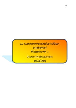 104
3.2 แบบทดสอบความสามารถในการแก้ปัญหา
ทางคณิตศาสตร์
ชั้นมัธยมศึกษาปีที่ 1
เรื่องสมการเชิงเส้นตัวแปรเดียว
ฉบับหลังเรียน
 