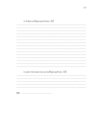 119
3) ดาเนินการแก้ปัญหาและหาคาตอบ ดังนี้
...................................................................................................................................................................
...................................................................................................................................................................
...................................................................................................................................................................
...................................................................................................................................................................
...................................................................................................................................................................
...................................................................................................................................................................
...................................................................................................................................................................
...................................................................................................................................................................
...................................................................................................................................................................
...................................................................................................................................................................
...................................................................................................................................................................
...................................................................................................................................................................
...................................................................................................................................................................
...................................................................................................................................................................
..................................................................................................................................................................
4) แสดงการตรวจสอบกระบวนการแก้ปัญหาและคาตอบ ดังนี้
...................................................................................................................................................................
...................................................................................................................................................................
...................................................................................................................................................................
...................................................................................................................................................................
...................................................................................................................................................................
ตอบ ………………………………………………………………
 