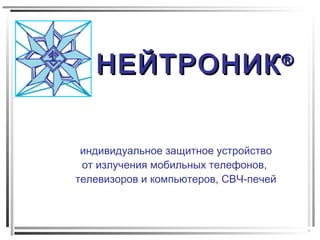 НЕЙТРОНИКНЕЙТРОНИК®®
индивидуальное защитное устройство
от излучения мобильных телефонов,
телевизоров и компьютеров, СВЧ-печей
 