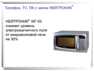 Телефон, TV, ПК с чипом НЕЙТРОНИК
®
НЕЙТРОНИК
®
МГ-03
снижает уровень
электромагнитного поля
от микроволновой печи
на 30%
 