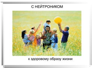 к здоровому образу жизни
С НЕЙТРОНИКОМ
 