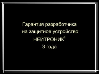Гарантия разработчика
на защитное устройство
НЕЙТРОНИК
®
3 года
 