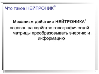 Что такое НЕЙТРОНИК
®
Механизм действия НЕЙТРОНИКА
®
основан на свойстве голографической
матрицы преобразовывать энергию и
информацию
 