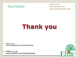Elzac Herbals
Visit us at :
www.elzac.in or
www.elzacherbal.com
 Like us at
www.facebook.com/elzacherbal
 Follow us at
www.twitter.com/elzacherbals
 