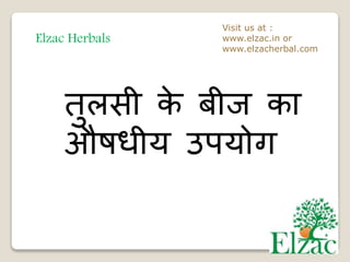 Elzac Herbals
Visit us at :
www.elzac.in or
www.elzacherbal.com
तुलसी के बीज का
औषधीय उपयोग
 