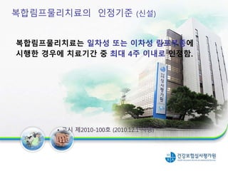 복합림프물리치료의 인정기준 (신설)
복합림프물리치료는 일차성 또는 이차성 림프부종에
시행한 경우에 치료기간 중 최대 4주 이내로 인정함.
• 고시 제2010-100호 (2010.12.1 시행)
18
 