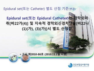 Epidural set(또는 Catheter) 별도 산정 기준(변경)
Epidural set(또는 Epidural Catheter)는 경막외마
취[바22가(4)] 및 지속적 경막외신경차단술[바22나
(1)(가), (3)(가)]시 별도 산정함.
• 고시 제2010-86호 (2010.11.1일 시행)
20
 