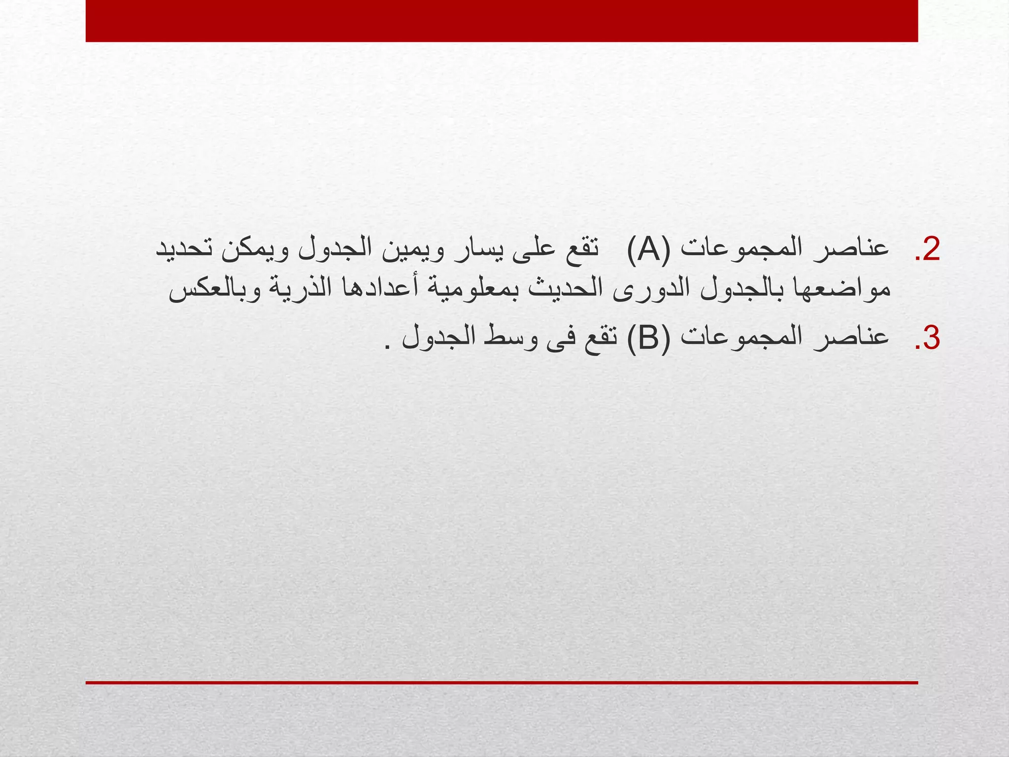 .2‫عناصر‬‫المجموعات‬(A)‫تحديد‬ ‫ويمكن‬ ‫الجدول‬ ‫ويمين‬ ‫يسار‬ ‫على‬ ‫تقع‬
‫وبالعكس‬ ‫الذرية‬ ‫أعدادها‬ ‫بمعلومية‬ ‫الحديث‬ ‫الدورى‬ ‫بالجدول‬ ‫مواضعها‬
.3‫عناصر‬‫المجموعات‬(B)‫الجدول‬ ‫وسط‬ ‫فى‬ ‫تقع‬.
 