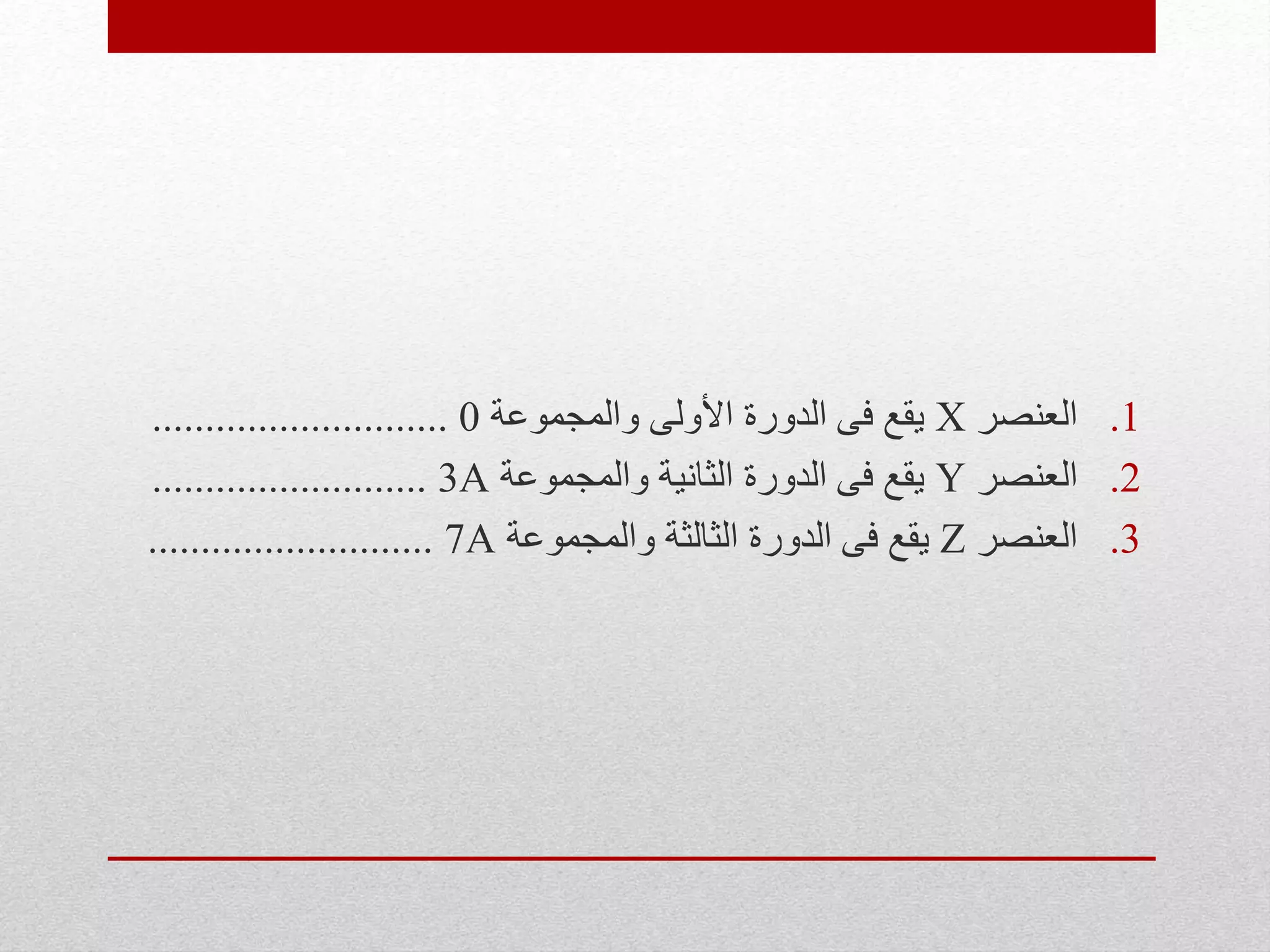 .1‫العنصر‬X‫والمجموعة‬ ‫األولى‬ ‫الدورة‬ ‫فى‬ ‫يقع‬0............................
.2‫العنصر‬Y‫والمجموعة‬ ‫الثانية‬ ‫الدورة‬ ‫فى‬ ‫يقع‬3A..........................
.3‫العنصر‬Z‫والمجموعة‬ ‫الثالثة‬ ‫الدورة‬ ‫فى‬ ‫يقع‬7A...........................
 