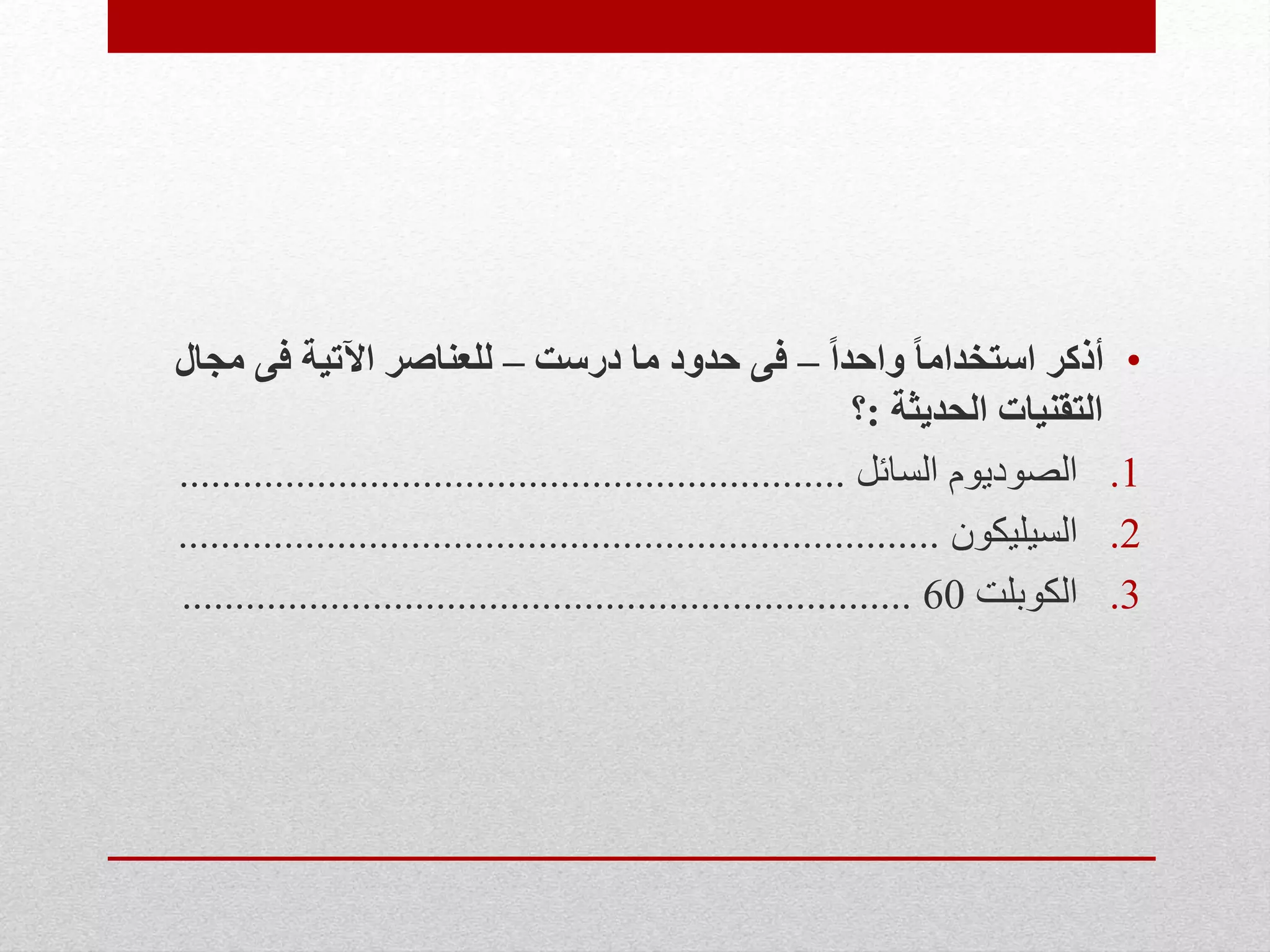 •ً‫ا‬‫واحد‬ ً‫ا‬‫استخدام‬ ‫أذكر‬–‫درست‬ ‫ما‬ ‫حدود‬ ‫فى‬–‫مج‬ ‫فى‬ ‫اآلتية‬ ‫للعناصر‬‫ال‬
‫الحديثة‬ ‫التقنيات‬:‫؟‬
.1‫السائل‬ ‫الصوديوم‬...............................................................
.2‫السيليكون‬........................................................................
.3‫الكوبلت‬60.....................................................................
 
