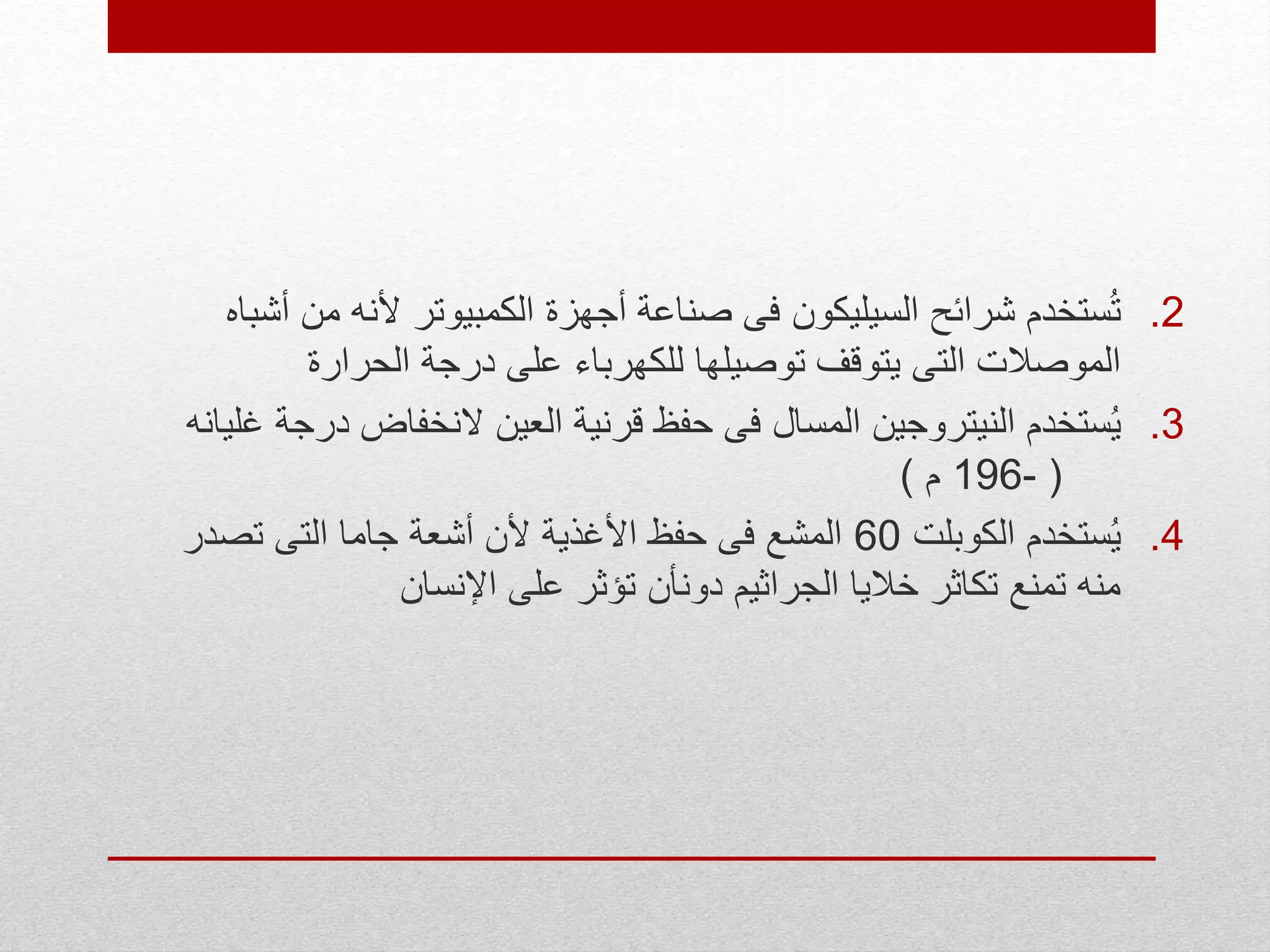 .2‫م‬ ‫ألنه‬ ‫الكمبيوتر‬ ‫أجهزة‬ ‫صناعة‬ ‫فى‬ ‫السيليكون‬ ‫شرائح‬ ‫ستخدم‬ُ‫ت‬‫أشباه‬ ‫ن‬
‫الحرارة‬ ‫درجة‬ ‫على‬ ‫للكهرباء‬ ‫توصيلها‬ ‫يتوقف‬ ‫التى‬ ‫الموصالت‬
.3‫د‬ ‫النخفاض‬ ‫العين‬ ‫قرنية‬ ‫حفظ‬ ‫فى‬ ‫المسال‬ ‫النيتروجين‬ ‫ستخدم‬ُ‫ي‬‫غليانه‬ ‫رجة‬
(-196‫م‬)
.4‫الكوبلت‬ ‫ستخدم‬ُ‫ي‬60‫تصدر‬ ‫التى‬ ‫جاما‬ ‫أشعة‬ ‫ألن‬ ‫األغذية‬ ‫حفظ‬ ‫فى‬ ‫المشع‬
‫اإلنسان‬ ‫على‬ ‫تؤثر‬ ‫دونأن‬ ‫الجراثيم‬ ‫خاليا‬ ‫تكاثر‬ ‫تمنع‬ ‫منه‬
 