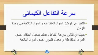 ‫الكيمائى‬ ‫التفاعل‬ ‫سرعة‬
•‫الناتج‬ ‫المواد‬ ‫و‬ ‫المتفاعلة‬ ‫المواد‬ ‫تركيز‬ ‫فى‬ ‫التغير‬‫وحدة‬ ‫فى‬ ‫ة‬
‫الزمن‬
•‫ا‬ ‫اختفاء‬ ‫بمعدل‬ ‫عمليا‬ ‫التفاعل‬ ‫سرعة‬ ‫تقاس‬ ‫ان‬ ‫حيت‬‫حدى‬
‫الناتجة‬ ‫المواد‬ ‫احدى‬ ‫ظهور‬ ‫معدل‬ ‫او‬ ‫المتفاعلة‬ ‫المواد‬
 