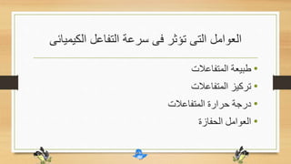 ‫الكيميا‬ ‫التفاعل‬ ‫سرعة‬ ‫فى‬ ‫تؤثر‬ ‫التى‬ ‫العوامل‬‫ئى‬
•‫المتفاعالت‬ ‫طبيعة‬
•‫المتفاعالت‬ ‫تركيز‬
•‫المتفاعالت‬ ‫حرارة‬ ‫درجة‬
•‫الحفازة‬ ‫العوامل‬
 