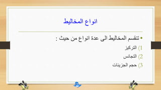 ‫المخاليط‬ ‫انواع‬
•‫حيث‬ ‫من‬ ‫انواع‬ ‫عدة‬ ‫الى‬ ‫المخاليط‬ ‫تنقسم‬:
(1‫التركيز‬
(2‫التجانس‬
(3‫الجزيئات‬ ‫حجم‬
 