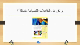 ‫؟‬ ‫متماثلة‬ ‫الكيميائية‬ ‫التفاعالت‬ ‫هل‬ ‫لكن‬ ‫و‬
 