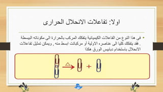 ‫اوال‬:‫الحرارى‬ ‫االنحالل‬ ‫تفاعالت‬
•‫مكون‬ ‫الى‬ ‫بالحرارة‬ ‫المركب‬ ‫يتفكك‬ ‫الكيميائية‬ ‫الفاعالت‬ ‫من‬ ‫النوع‬ ‫هذا‬ ‫فى‬‫البيسطة‬ ‫اته‬
.‫منه‬ ‫ابسط‬ ‫مركباتت‬ ‫أو‬ ‫االولية‬ ‫عناصره‬ ‫الى‬ ‫كليا‬ ‫يتفكك‬ ‫فقد‬,‫ت‬ ‫ويمكن‬‫تفاعالت‬ ‫مثيل‬
‫هكذا‬ ‫الورق‬ ‫دبابيس‬ ‫باستخدام‬ ‫االنحالل‬
 