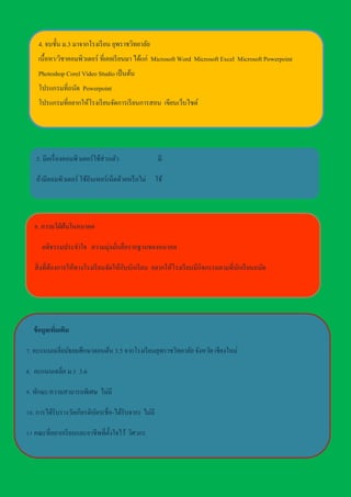 4. จบชั้น ม.3 มาจากโรงเรียน ยุพราชวิทยาลัย
เนื้อหา/วิชาคอมพิวเตอร์ ที่เคยเรียนมา ได้แก่ Microsoft Word Microsoft Excel Microsoft Powerpoint
Photoshop Corel Video Studio เป็นต้น
โปรแกรมที่ถนัด Powerpoint
โปรแกรมที่อยากให้โรงเรียนจัดการเรียนการสอน เขียนเว็บไซต์
5. มีเครื่องคอมพิวเตอร์ใช้ส่วนตัว มี
ถ้ามีคอมพิวเตอร์ ใช้อินเทอร์เน็ตด้วยหรือไม่ ใช้
6. ความใฝ่ฝันในอนาคต
คติธรรมประจาใจ ความมุ่งมั่นคือรากฐานของอนาคต
สิ่งที่ต้องการให้ทางโรงเรียนจัดให้กับนักเรียน อยากให้โรงเรียนมีกิจกรรมตามที่นักเรียนถนัด
ข้อมูลเพิ่มเติม
7. คะแนนเฉลี่ยมัธยมศึกษาตอนต้น 3.5 จากโรงเรียนยุพราชวิทยาลัย จังหวัด เชียงใหม่
8. คะแนนเฉลี่ย ม.5 3.6
9. ทักษะ/ความสามารถพิเศษ ไม่มี
10. การได้รับรางวัลเกียรติบัตร(ชื่อ-ได้รับจาก) ไม่มี
11 คณะที่อยากเรียนและอาชีพที่ตั้งใจไว้ วิศวกร
 