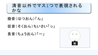 清音以外の1マスかな点字
撥音（はつおん）「ン」
促音（そくおん）ちいさい「ッ」
長音（ちょうおん）「ー」
 