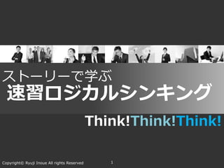 Think!Think!Think!
Copyright© Ryuji Inoue All rights Reserved 1
ストーリーで学ぶ
速習ロジカルシンキング
 