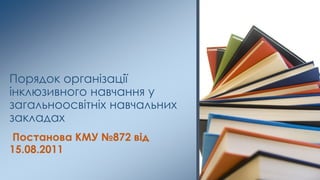 Постанова КМУ №872 від
15.08.2011
Порядок організації
інклюзивного навчання у
загальноосвітніх навчальних
закладах
 