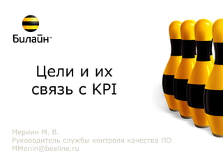 Цели и их
связь с KPI
Мериин М. В.
Руководитель службы контроля качества ПО
MMeriin@beeline.ru
 