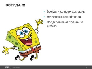 10CONFIDENTIAL
• Всегда и со всем согласны
• Не делают как обещали
• Поддерживают только на
словах
ВСЕГДА !!!
Confidential 10
 