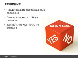 11CONFIDENTIAL
• Предотвращать неоправданные
обещания
• Показывать что это общее
решение
• Доказать что честность не
страшно
РЕШЕНИЕ
Confidential 11
 