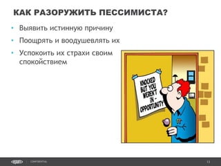 13CONFIDENTIAL
• Выявить истинную причину
• Поощрять и воодушевлять их
• Успокоить их страхи своим
спокойствием
КАК РАЗОРУЖИТЬ ПЕССИМИСТА?
Confidential 13
 