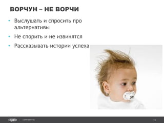 15CONFIDENTIAL
• Выслушать и спросить про
альтернативы
• Не спорить и не извинятся
• Рассказывать истории успеха
ВОРЧУН – НЕ ВОРЧИ
Confidential 15
 