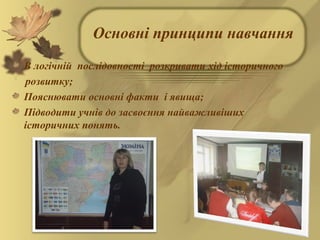 Основні принципи навчання
В логічній послідовності розкривати хід історичного
розвитку;
Пояснювати основні факти і явища;
Підводити учнів до засвоєння найважливіших
історичних понять.
 
