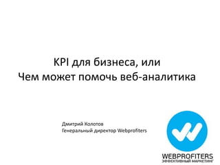 KPI для бизнеса, или
Чем может помочь веб-аналитика
Дмитрий Колотов
Генеральный директор Webprofiters
 