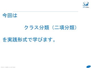 11
COPYRIGHT(C) TECHNOMOBILE ALL RIGHTS RESERVED.
６
今回は
クラス分類（二項分類）
を実践形式で学びます。
 