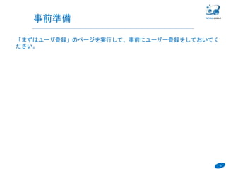 15
「まずはユーザ登録」のページを実行して、事前にユーザー登録をしておいてく
ださい。
６
事前準備
 