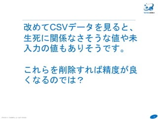 36
COPYRIGHT(C) TECHNOMOBILE ALL RIGHTS RESERVED.
６
改めてCSVデータを見ると、
生死に関係なさそうな値や未
入力の値もありそうです。
これらを削除すれば精度が良
くなるのでは？
 