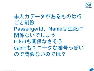 37
COPYRIGHT(C) TECHNOMOBILE ALL RIGHTS RESERVED.
６
未入力データがあるものは行
ごと削除
PassengerId、Nameは生死に
関係ないでしょう
ticketも関係なさそう
cabinもユニークな番号っぽい
ので関係ないのでは？
 