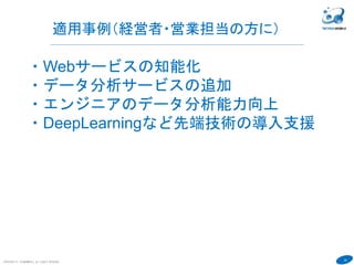 50
COPYRIGHT(C) TECHNOMOBILE ALL RIGHTS RESERVED.
６
・Webサービスの知能化
・データ分析サービスの追加
・エンジニアのデータ分析能力向上
・DeepLearningなど先端技術の導入支援
適用事例（経営者・営業担当の方に）
 