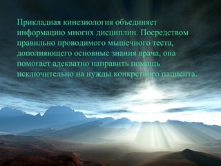 Прикладная кинезиология объединяет
информацию многих дисциплин. Посредством
правильно проводимого мышечного теста,
дополняющего основные знания врача, она
помогает адекватно направить помощь
исключительно на нужды конкретного пациента.
 