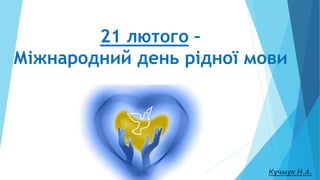 21 лютого –
Міжнародний день рідної мови
Кучмук Н.А.
 