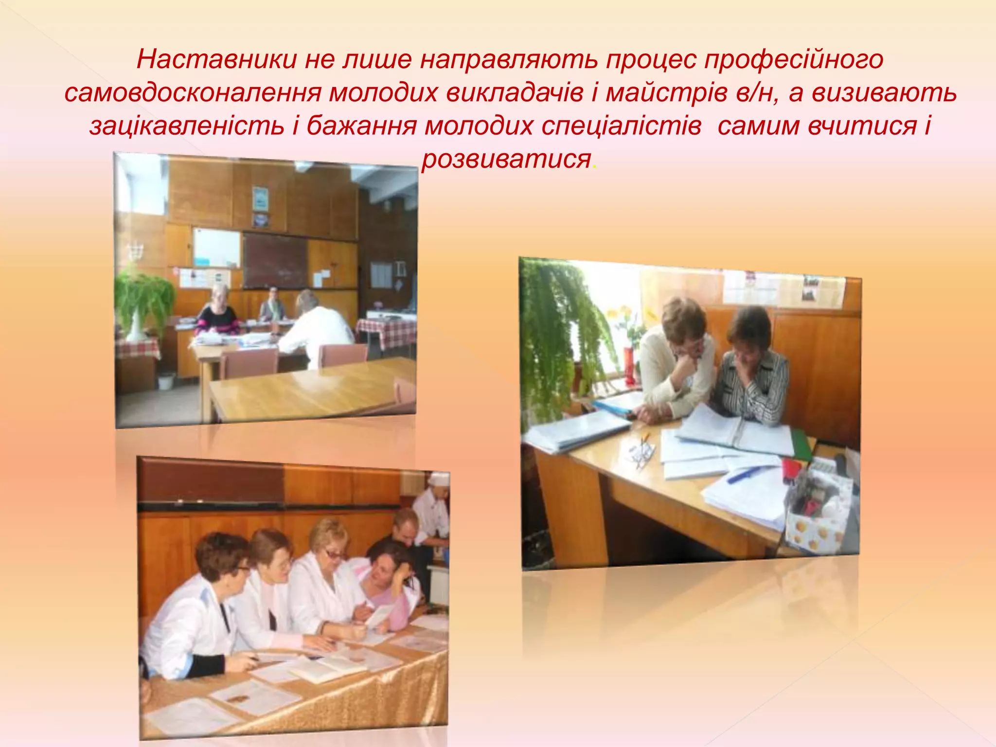 Наставники не лише направляють процес професійного
самовдосконалення молодих викладачів і майстрів в/н, а визивають
зацікавленість і бажання молодих спеціалістів самим вчитися і
розвиватися.
 