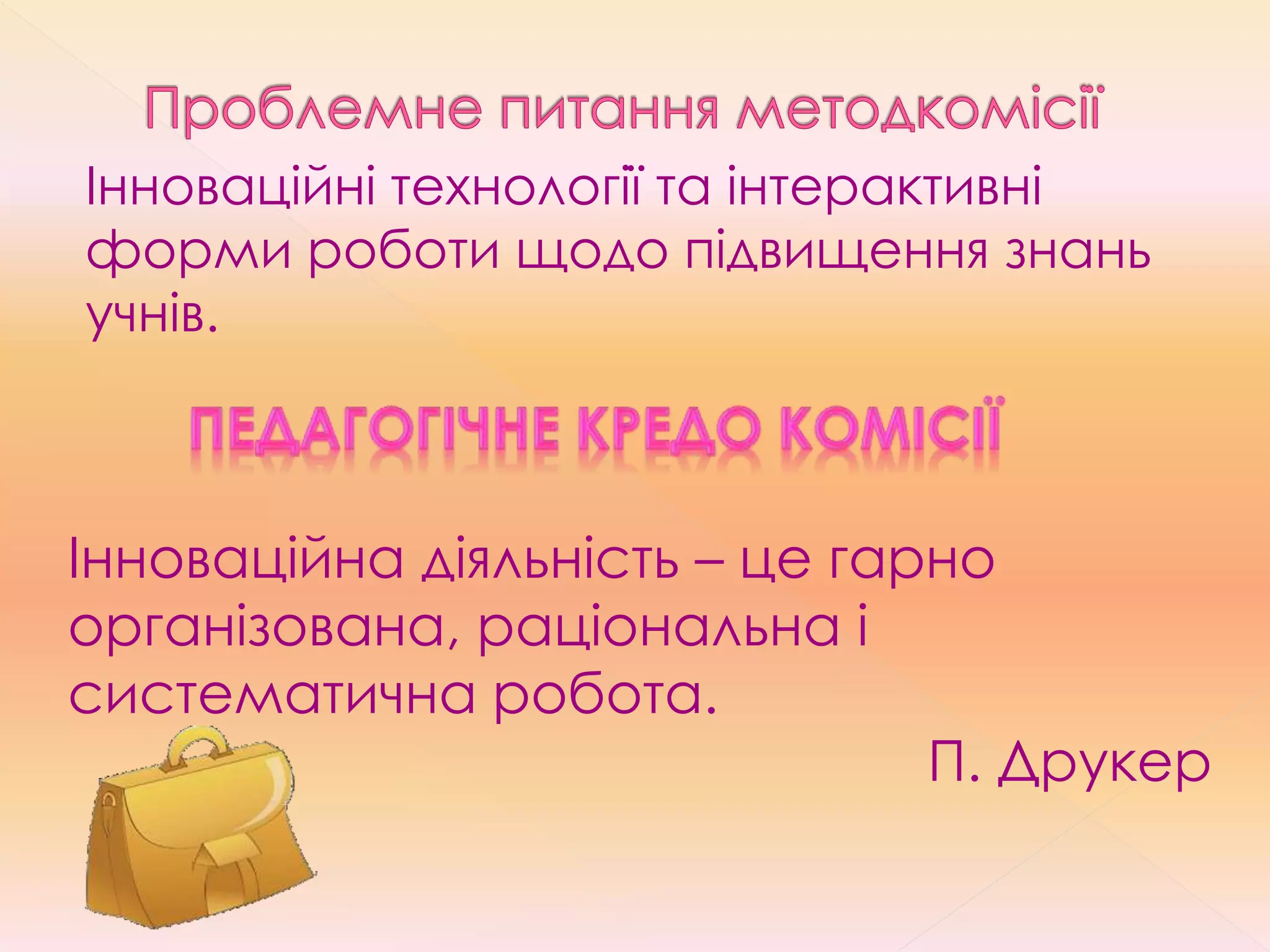 Інноваційні технології та інтерактивні
форми роботи щодо підвищення знань
учнів.
Інноваційна діяльність – це гарно
організована, раціональна і
систематична робота.
П. Друкер
 