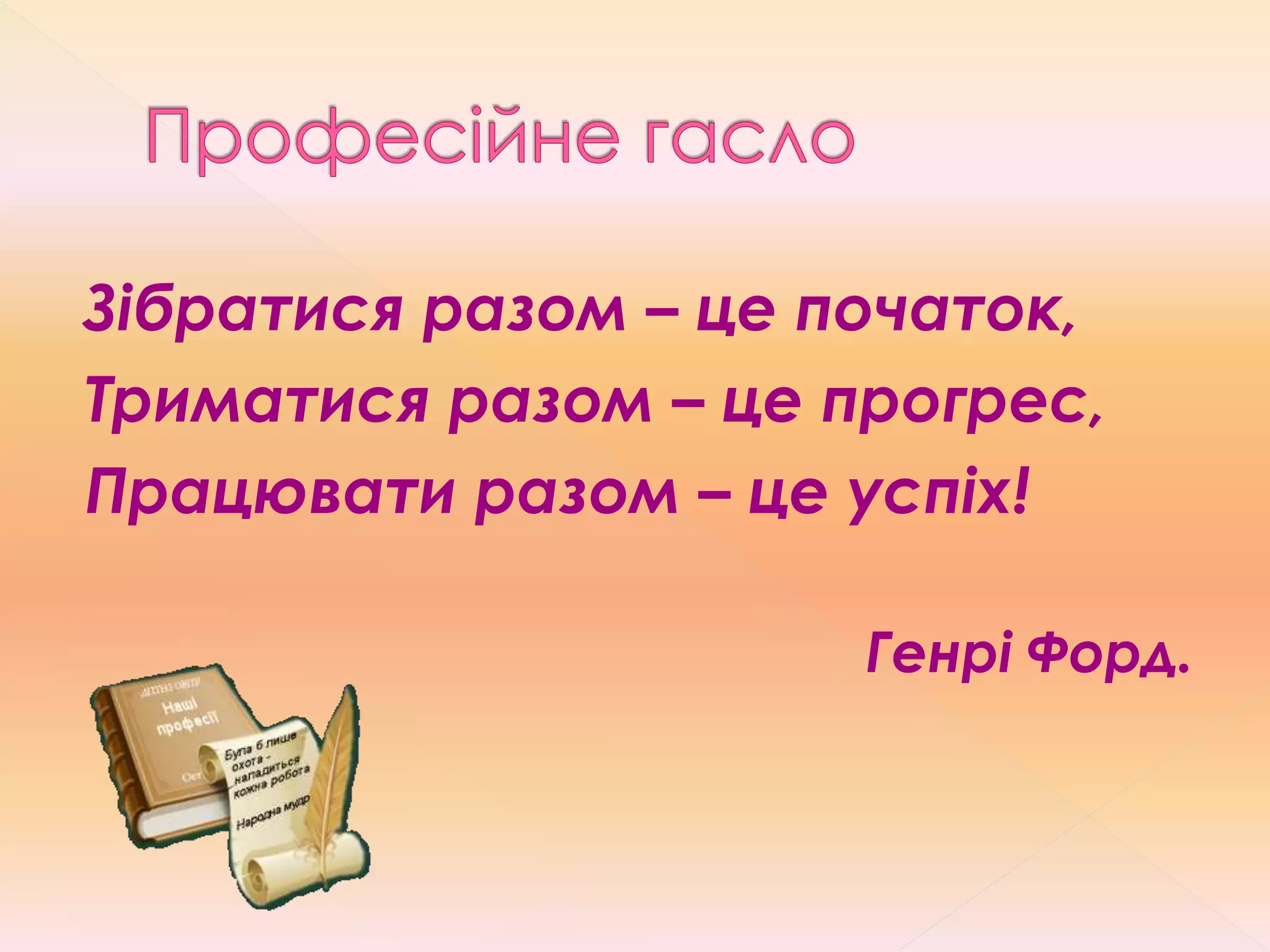 Зібратися разом – це початок,
Триматися разом – це прогрес,
Працювати разом – це успіх!
Генрі Форд.
 