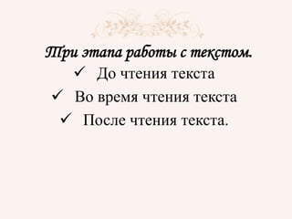 Три этапа работы с текстом.
 До чтения текста
 Во время чтения текста
 После чтения текста.
 