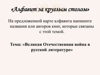 «Алфавит за круглым столом»
На предложенной карте алфавита напишите
названия или авторов книг, которые связаны
с этой темой.
Тема: «Великая Отечественная война в
русской литературе»
 