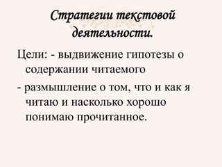 Стратегии текстовой
деятельности.
Цели: - выдвижение гипотезы о
содержании читаемого
- размышление о том, что и как я
читаю и насколько хорошо
понимаю прочитанное.
 