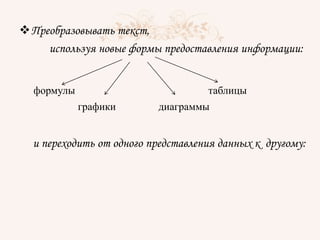 Преобразовывать текст,
используя новые формы предоставления информации:
формулы таблицы
графики диаграммы
и переходить от одного представления данных к другому:
 