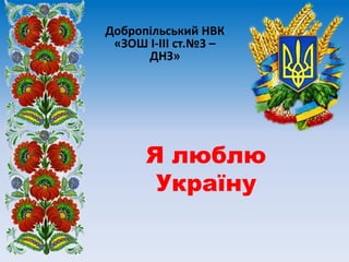 Я люблю
Україну
Добропільський НВК
«ЗОШ І-ІІІ ст.№3 –
ДНЗ»
 