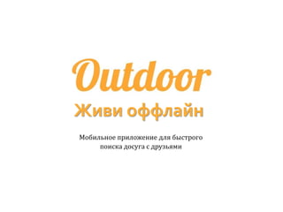 Живи оффлайн
Мобильное приложение для быстрого
поиска досуга с друзьями
 